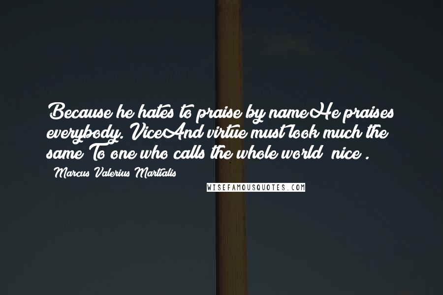 Marcus Valerius Martialis Quotes: Because he hates to praise by nameHe praises everybody. ViceAnd virtue must look much the same To one who calls the whole world "nice".