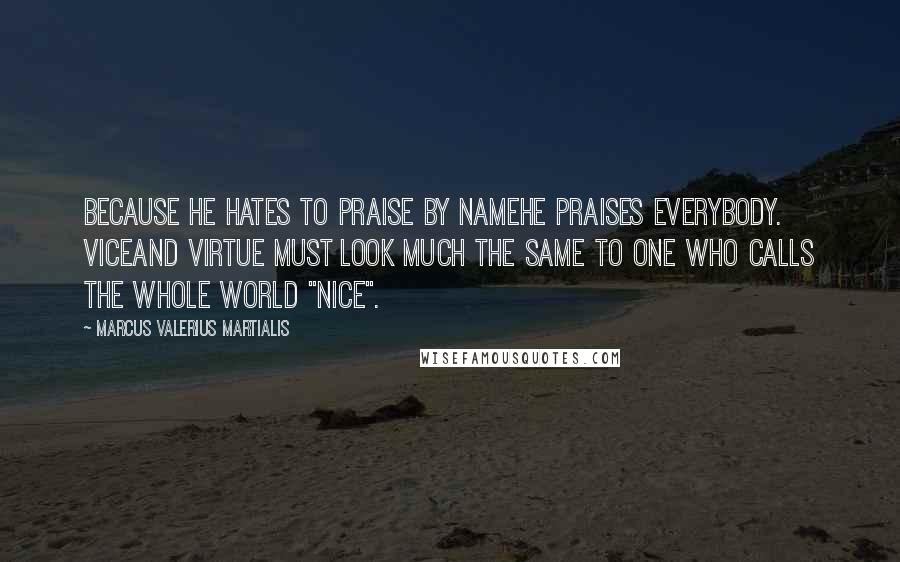 Marcus Valerius Martialis Quotes: Because he hates to praise by nameHe praises everybody. ViceAnd virtue must look much the same To one who calls the whole world "nice".