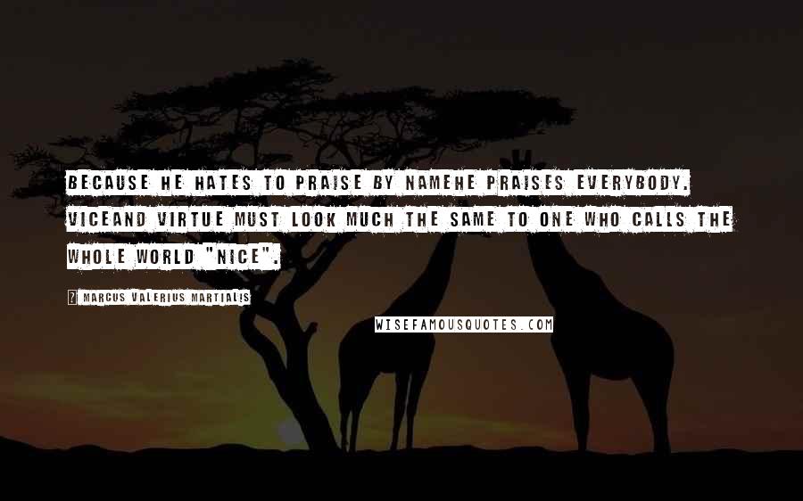 Marcus Valerius Martialis Quotes: Because he hates to praise by nameHe praises everybody. ViceAnd virtue must look much the same To one who calls the whole world "nice".