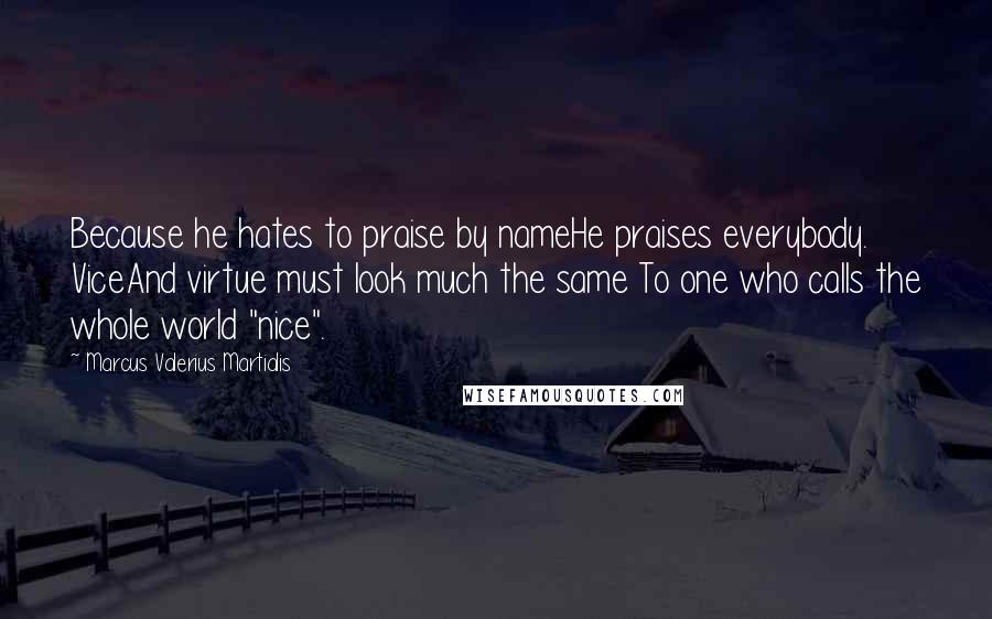 Marcus Valerius Martialis Quotes: Because he hates to praise by nameHe praises everybody. ViceAnd virtue must look much the same To one who calls the whole world "nice".