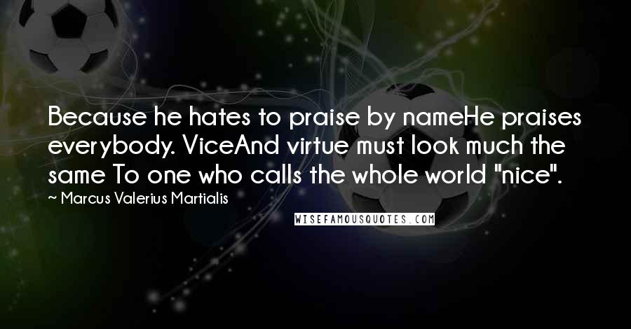 Marcus Valerius Martialis Quotes: Because he hates to praise by nameHe praises everybody. ViceAnd virtue must look much the same To one who calls the whole world "nice".