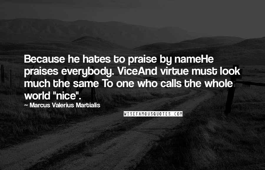 Marcus Valerius Martialis Quotes: Because he hates to praise by nameHe praises everybody. ViceAnd virtue must look much the same To one who calls the whole world "nice".