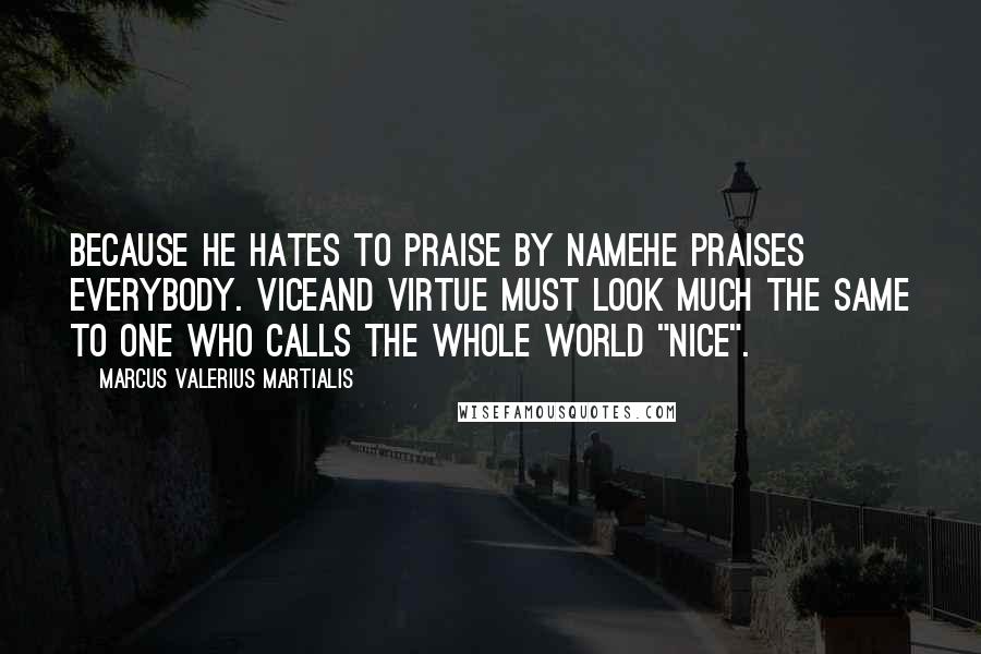 Marcus Valerius Martialis Quotes: Because he hates to praise by nameHe praises everybody. ViceAnd virtue must look much the same To one who calls the whole world "nice".