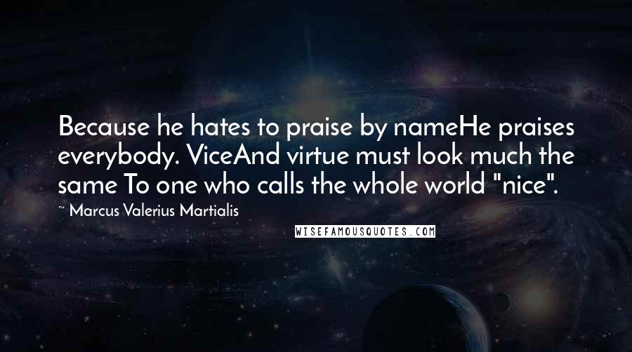 Marcus Valerius Martialis Quotes: Because he hates to praise by nameHe praises everybody. ViceAnd virtue must look much the same To one who calls the whole world "nice".