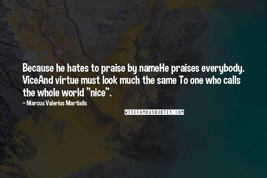 Marcus Valerius Martialis Quotes: Because he hates to praise by nameHe praises everybody. ViceAnd virtue must look much the same To one who calls the whole world "nice".