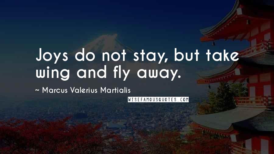 Marcus Valerius Martialis Quotes: Joys do not stay, but take wing and fly away.