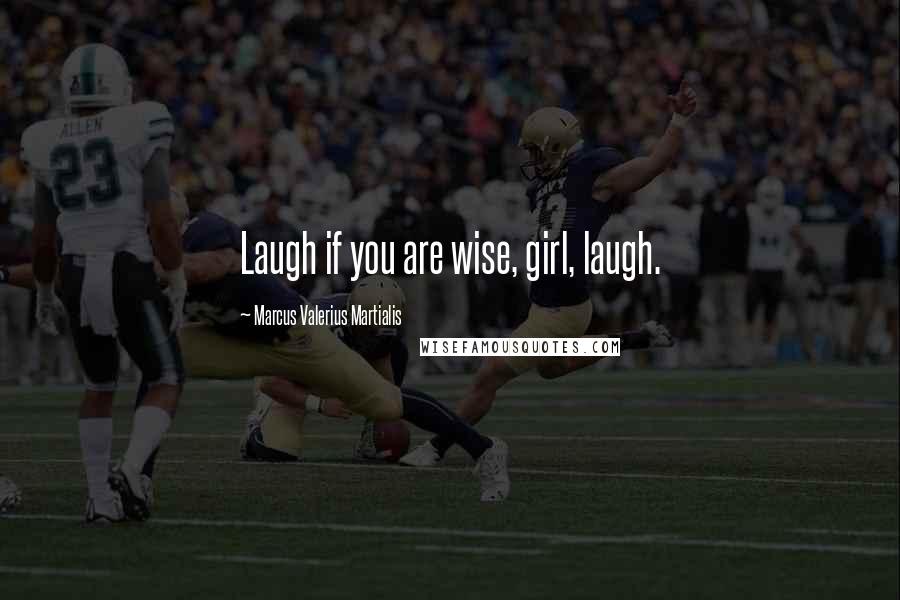 Marcus Valerius Martialis Quotes: Laugh if you are wise, girl, laugh.