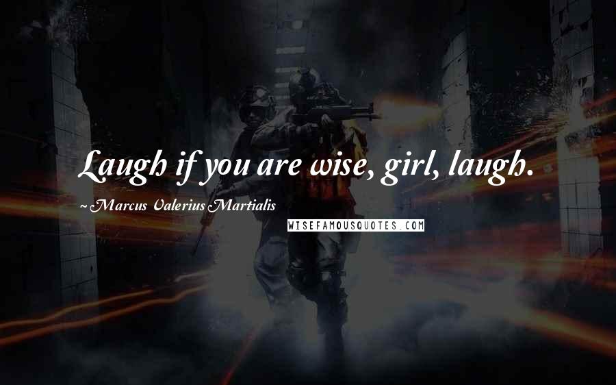 Marcus Valerius Martialis Quotes: Laugh if you are wise, girl, laugh.