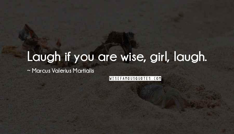 Marcus Valerius Martialis Quotes: Laugh if you are wise, girl, laugh.