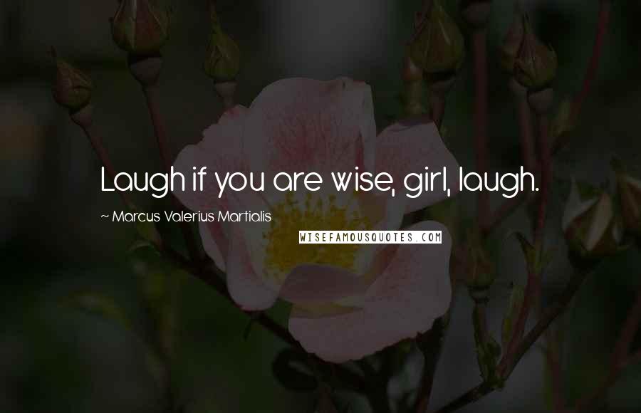 Marcus Valerius Martialis Quotes: Laugh if you are wise, girl, laugh.