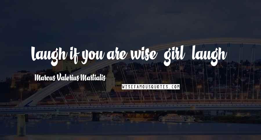 Marcus Valerius Martialis Quotes: Laugh if you are wise, girl, laugh.