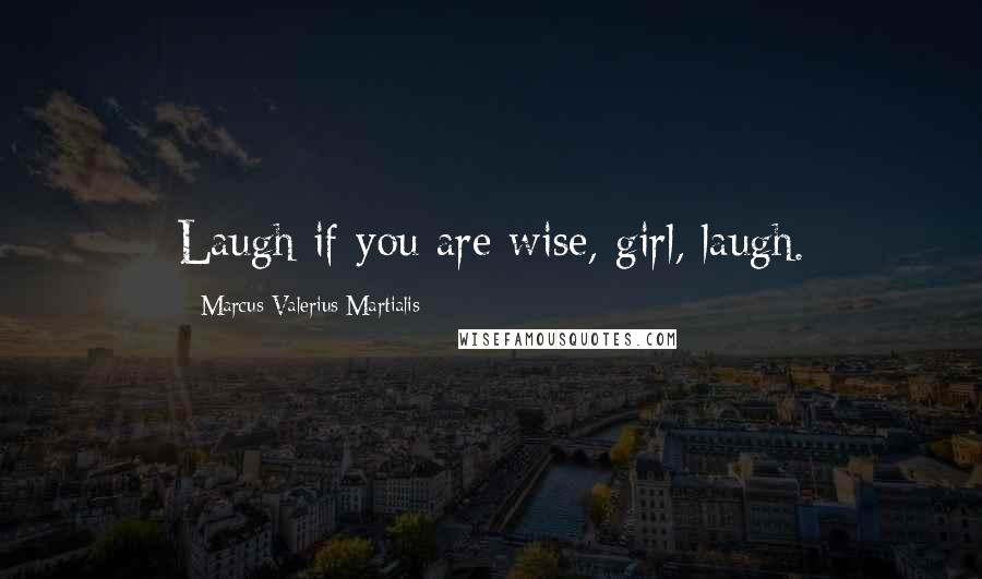 Marcus Valerius Martialis Quotes: Laugh if you are wise, girl, laugh.