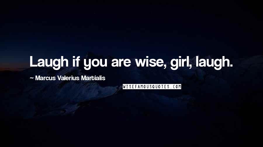 Marcus Valerius Martialis Quotes: Laugh if you are wise, girl, laugh.