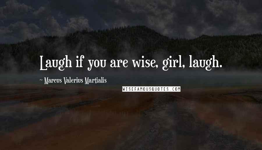 Marcus Valerius Martialis Quotes: Laugh if you are wise, girl, laugh.