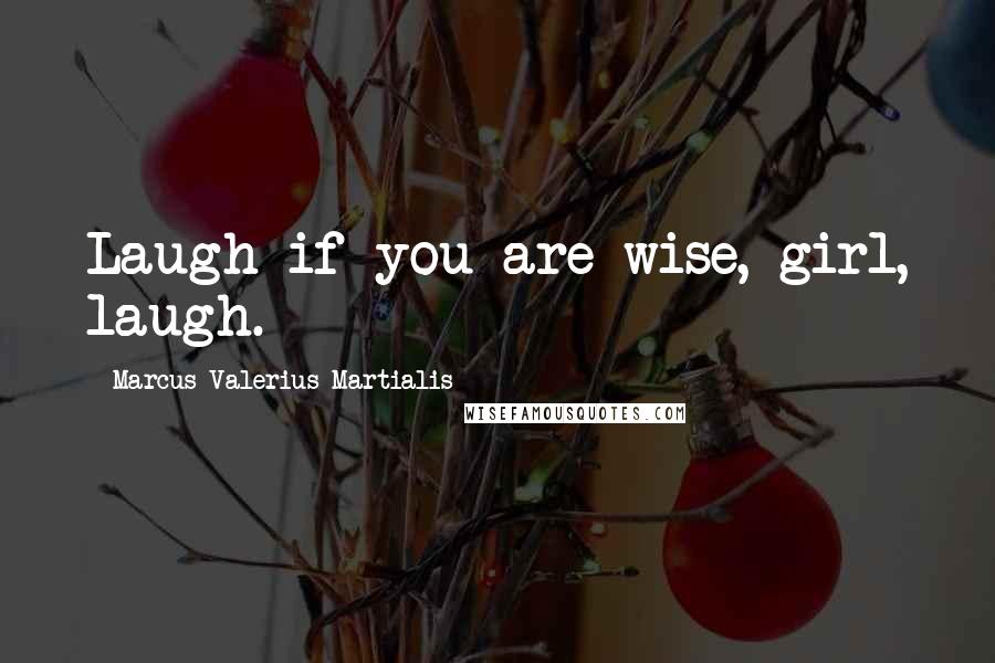 Marcus Valerius Martialis Quotes: Laugh if you are wise, girl, laugh.