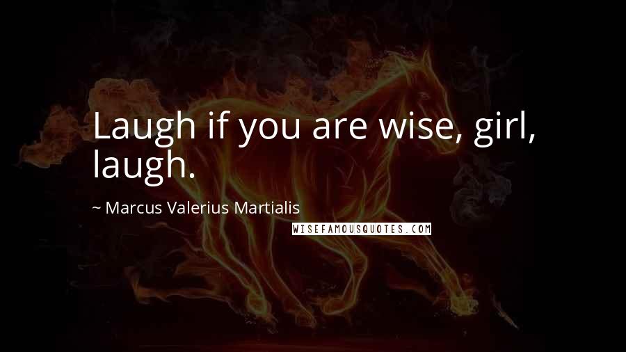 Marcus Valerius Martialis Quotes: Laugh if you are wise, girl, laugh.