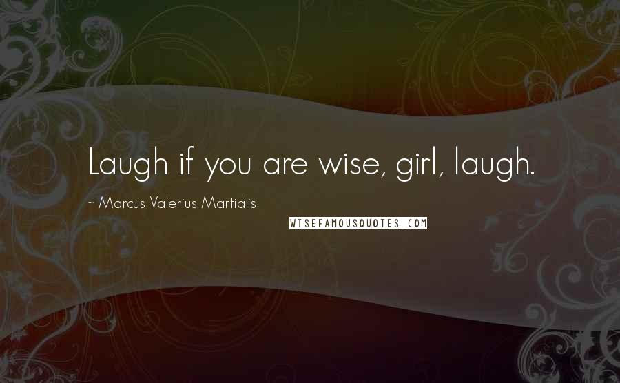 Marcus Valerius Martialis Quotes: Laugh if you are wise, girl, laugh.