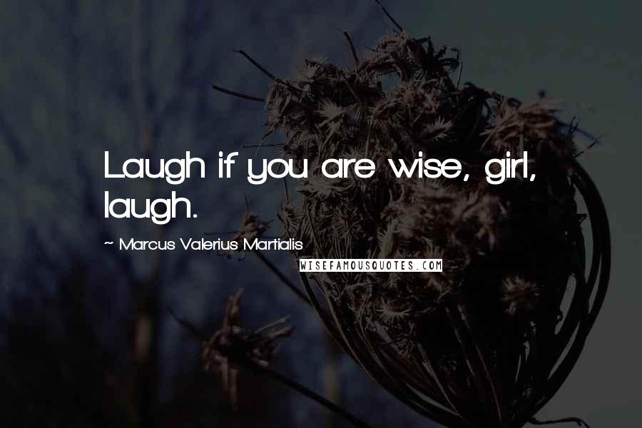 Marcus Valerius Martialis Quotes: Laugh if you are wise, girl, laugh.