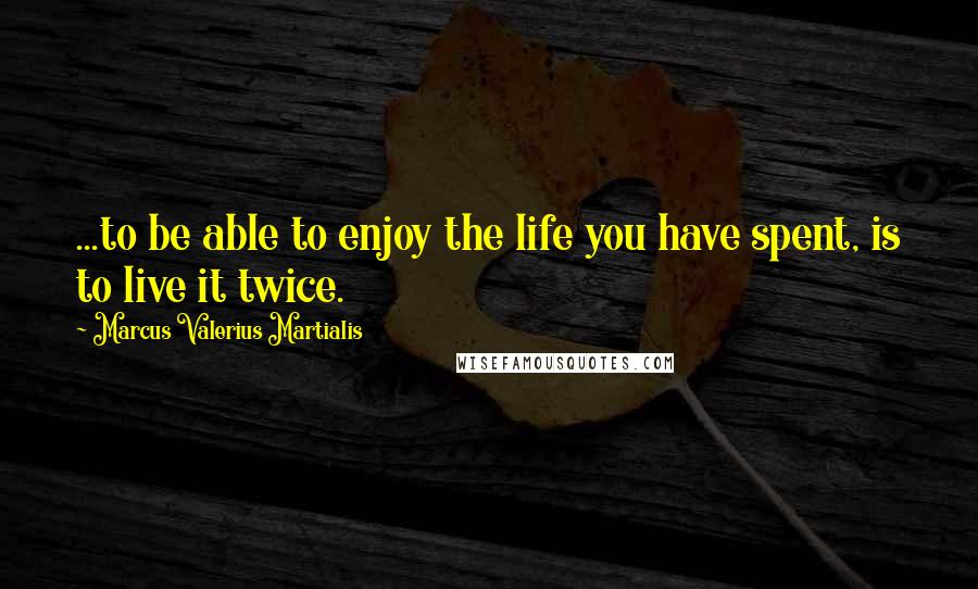 Marcus Valerius Martialis Quotes: ...to be able to enjoy the life you have spent, is to live it twice.