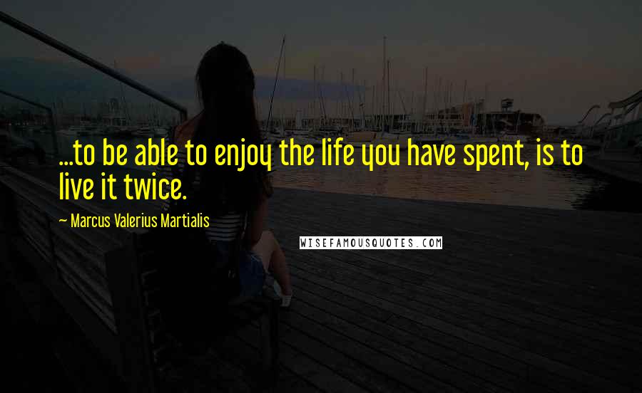 Marcus Valerius Martialis Quotes: ...to be able to enjoy the life you have spent, is to live it twice.