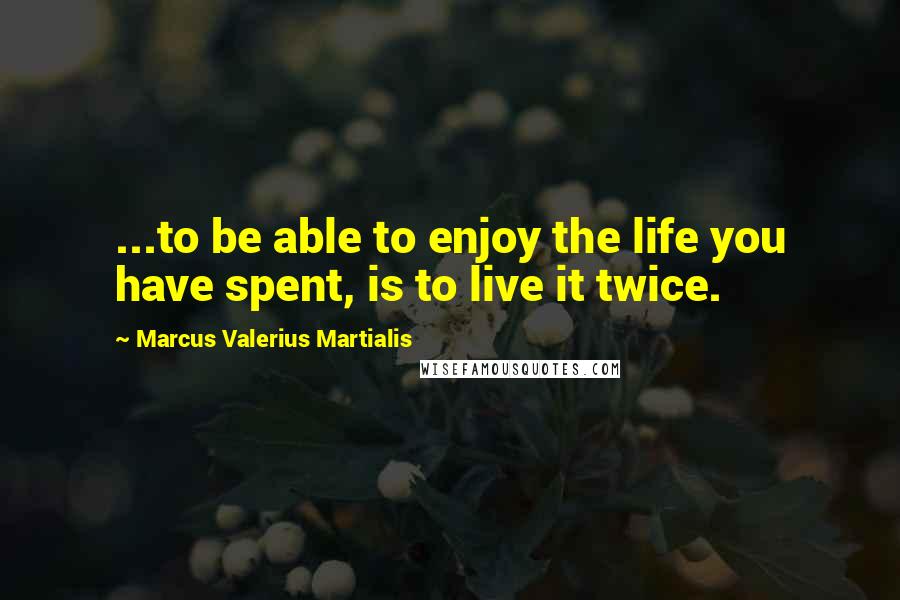 Marcus Valerius Martialis Quotes: ...to be able to enjoy the life you have spent, is to live it twice.