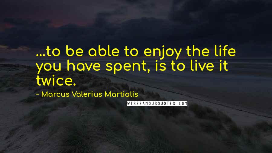 Marcus Valerius Martialis Quotes: ...to be able to enjoy the life you have spent, is to live it twice.