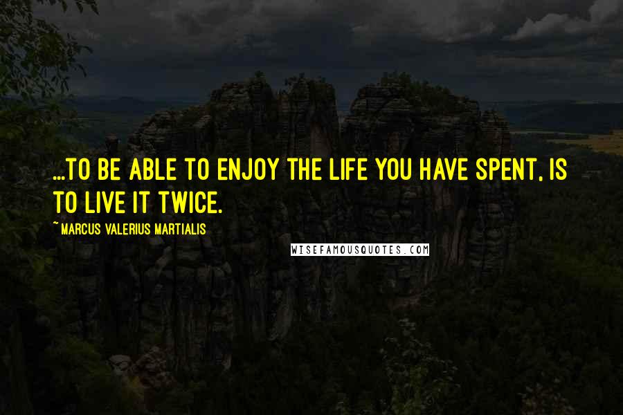 Marcus Valerius Martialis Quotes: ...to be able to enjoy the life you have spent, is to live it twice.