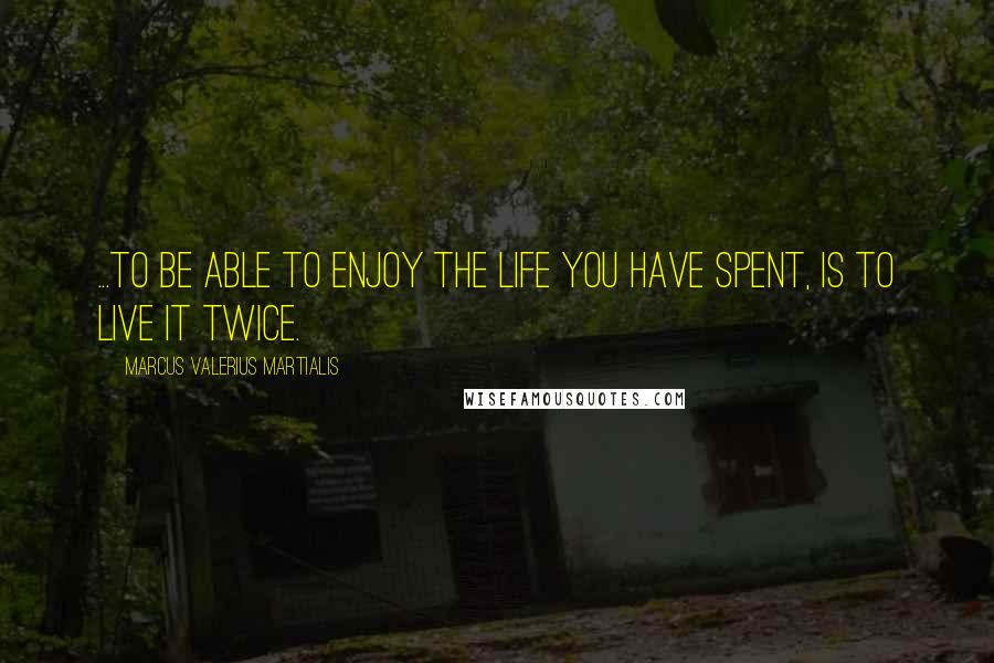 Marcus Valerius Martialis Quotes: ...to be able to enjoy the life you have spent, is to live it twice.