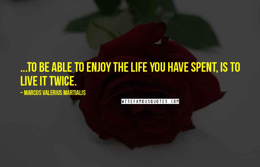 Marcus Valerius Martialis Quotes: ...to be able to enjoy the life you have spent, is to live it twice.