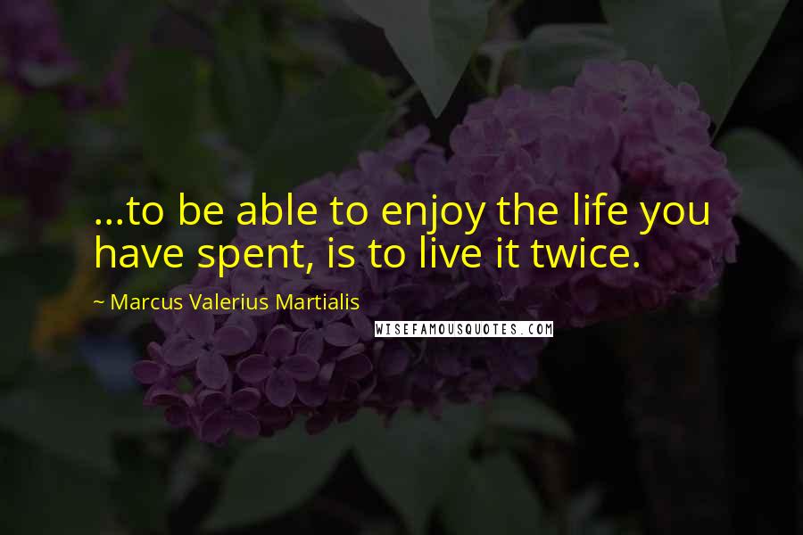 Marcus Valerius Martialis Quotes: ...to be able to enjoy the life you have spent, is to live it twice.