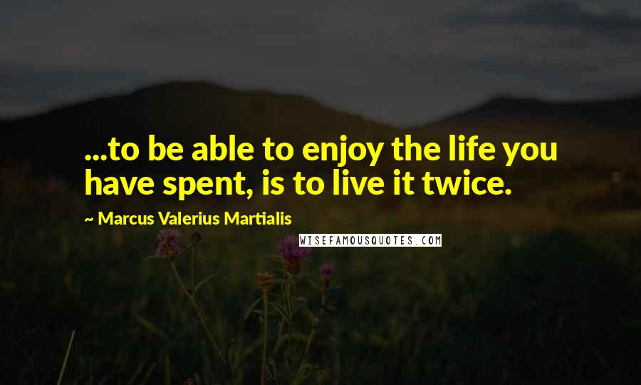 Marcus Valerius Martialis Quotes: ...to be able to enjoy the life you have spent, is to live it twice.