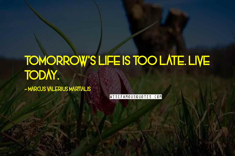 Marcus Valerius Martialis Quotes: Tomorrow's life is too late. Live today.