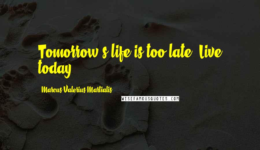 Marcus Valerius Martialis Quotes: Tomorrow's life is too late. Live today.