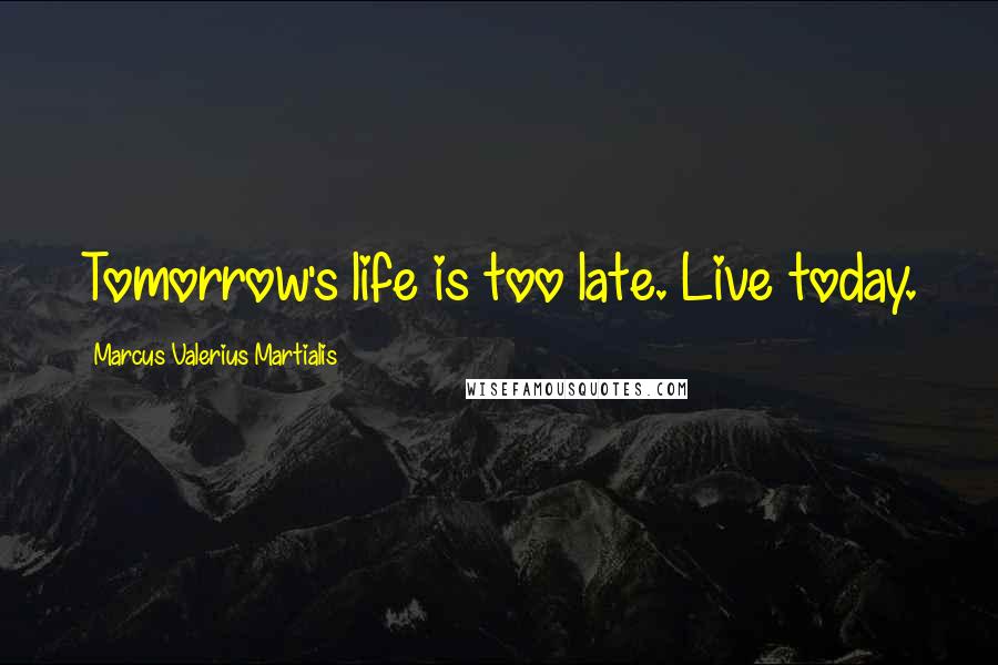 Marcus Valerius Martialis Quotes: Tomorrow's life is too late. Live today.
