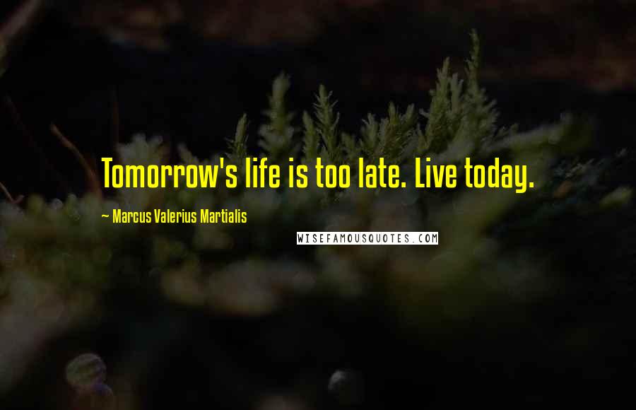Marcus Valerius Martialis Quotes: Tomorrow's life is too late. Live today.
