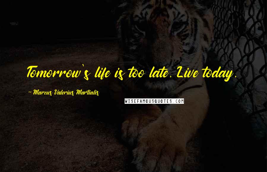 Marcus Valerius Martialis Quotes: Tomorrow's life is too late. Live today.