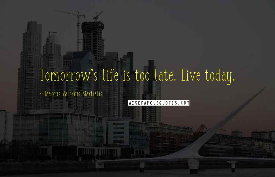 Marcus Valerius Martialis Quotes: Tomorrow's life is too late. Live today.