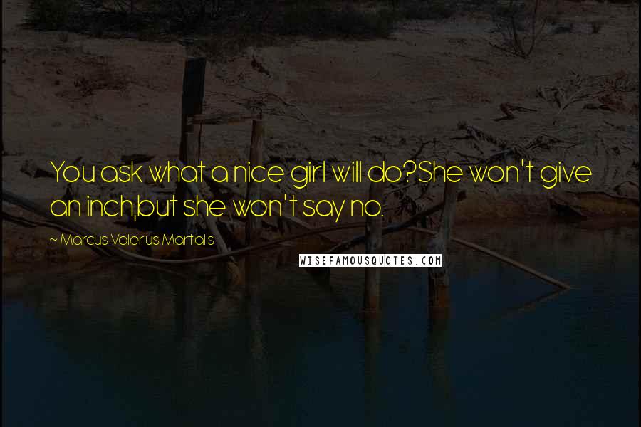 Marcus Valerius Martialis Quotes: You ask what a nice girl will do?She won't give an inch,but she won't say no.