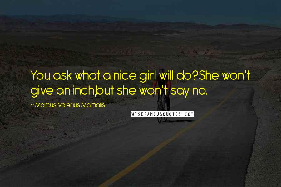 Marcus Valerius Martialis Quotes: You ask what a nice girl will do?She won't give an inch,but she won't say no.