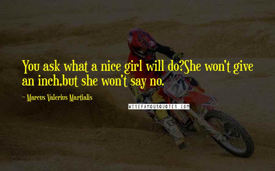 Marcus Valerius Martialis Quotes: You ask what a nice girl will do?She won't give an inch,but she won't say no.