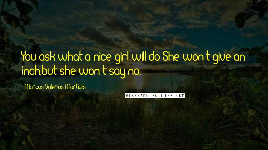 Marcus Valerius Martialis Quotes: You ask what a nice girl will do?She won't give an inch,but she won't say no.