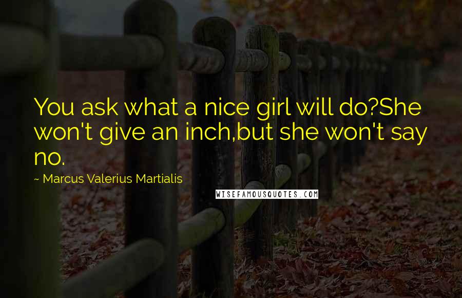 Marcus Valerius Martialis Quotes: You ask what a nice girl will do?She won't give an inch,but she won't say no.
