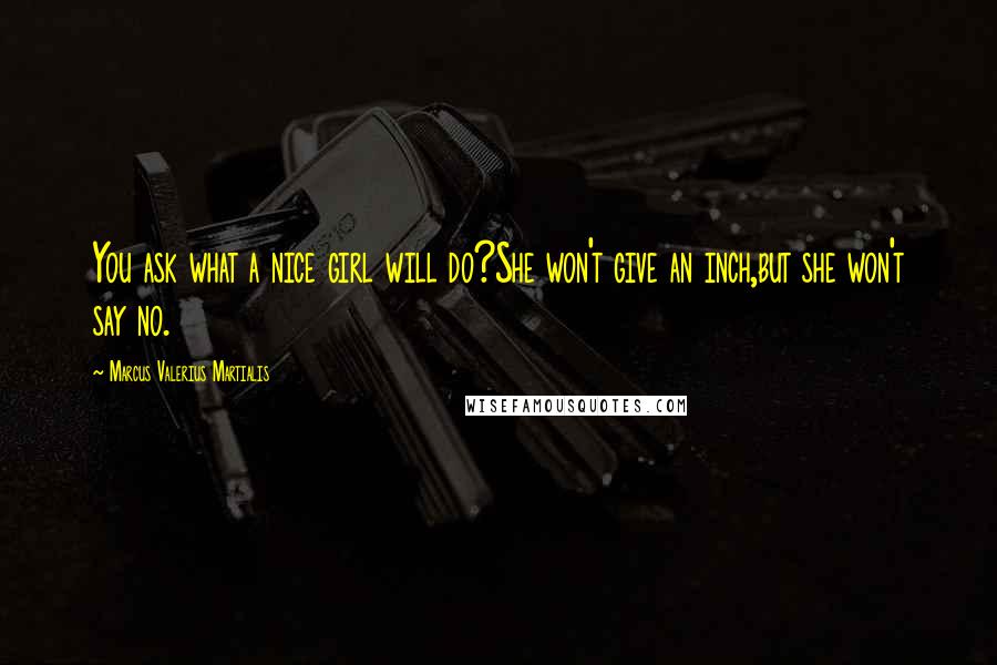 Marcus Valerius Martialis Quotes: You ask what a nice girl will do?She won't give an inch,but she won't say no.