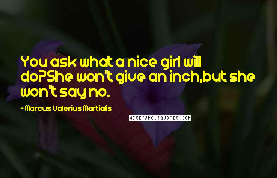 Marcus Valerius Martialis Quotes: You ask what a nice girl will do?She won't give an inch,but she won't say no.