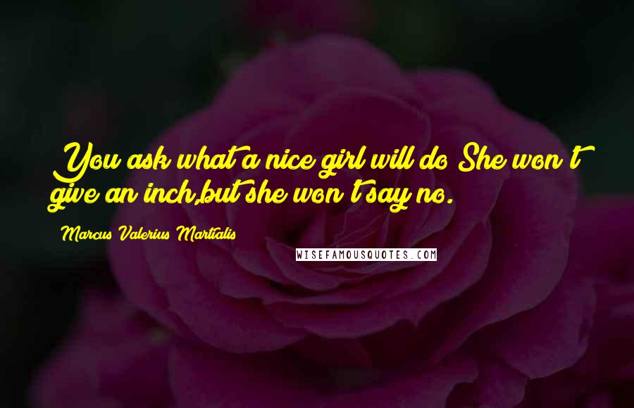 Marcus Valerius Martialis Quotes: You ask what a nice girl will do?She won't give an inch,but she won't say no.