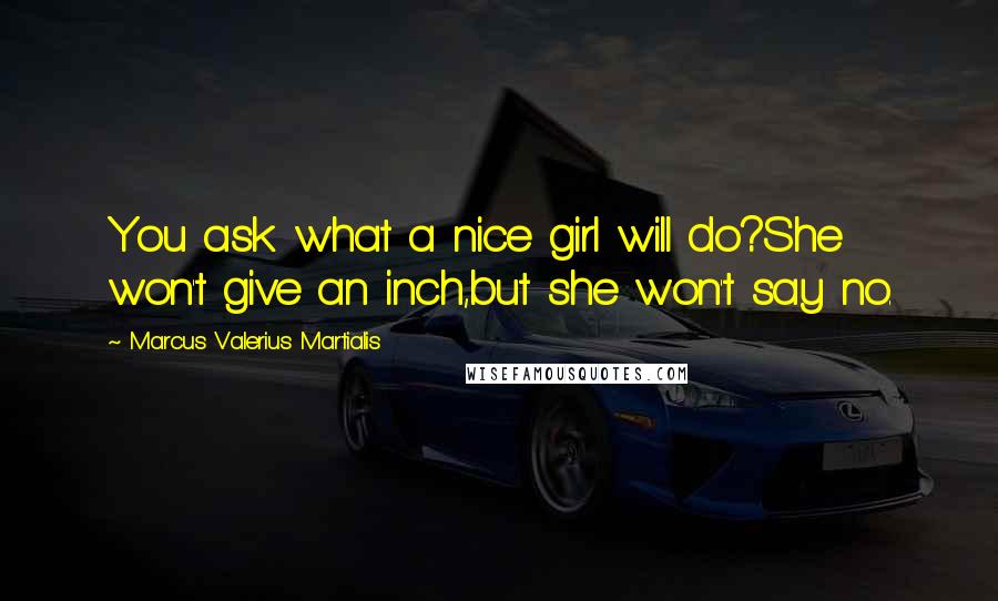 Marcus Valerius Martialis Quotes: You ask what a nice girl will do?She won't give an inch,but she won't say no.