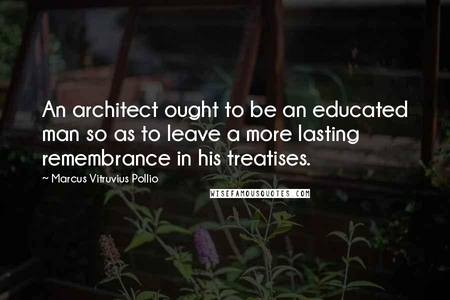 Marcus Vitruvius Pollio Quotes: An architect ought to be an educated man so as to leave a more lasting remembrance in his treatises.
