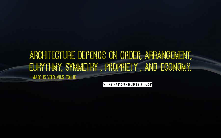 Marcus Vitruvius Pollio Quotes: Architecture depends on Order, Arrangement, Eurythmy, Symmetry , Propriety , and Economy.