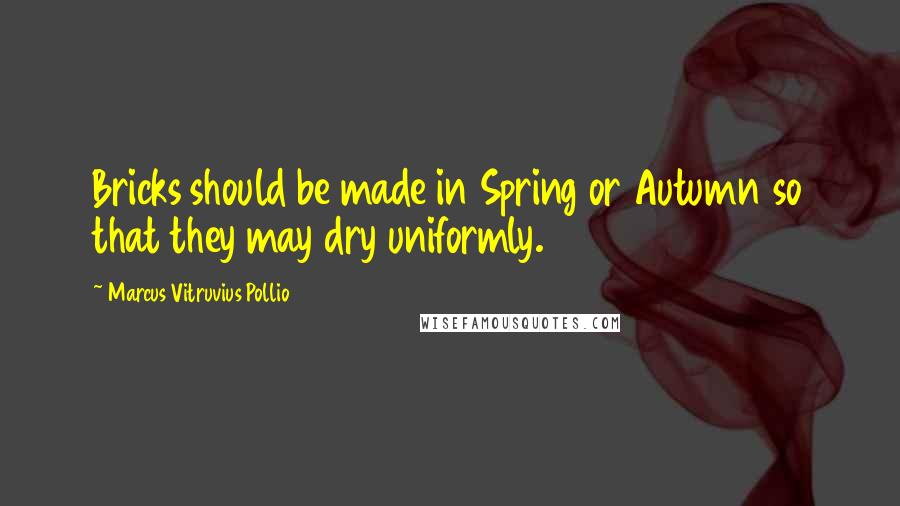 Marcus Vitruvius Pollio Quotes: Bricks should be made in Spring or Autumn so that they may dry uniformly.