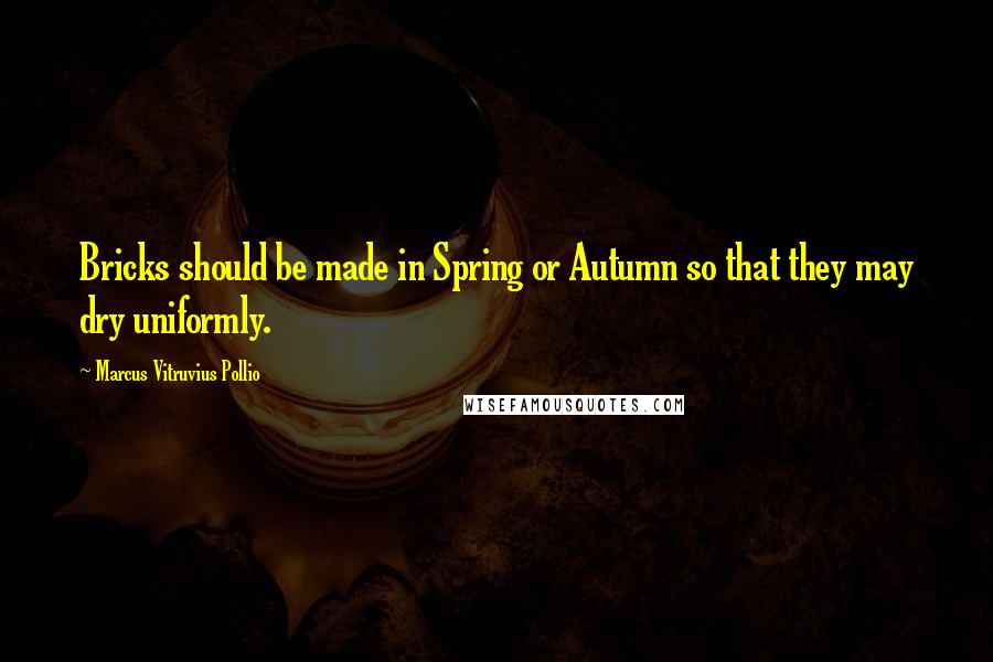 Marcus Vitruvius Pollio Quotes: Bricks should be made in Spring or Autumn so that they may dry uniformly.